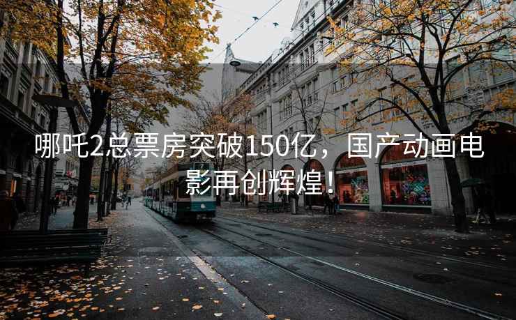 哪吒2总票房突破150亿，国产动画电影再创辉煌！