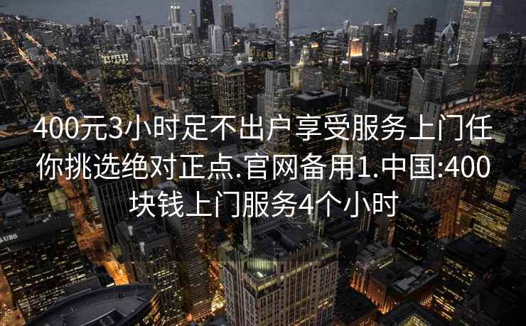 400元3小时足不出户享受服务上门任你挑选绝对正点.官网备用1.中国:400块钱上门服务4个小时