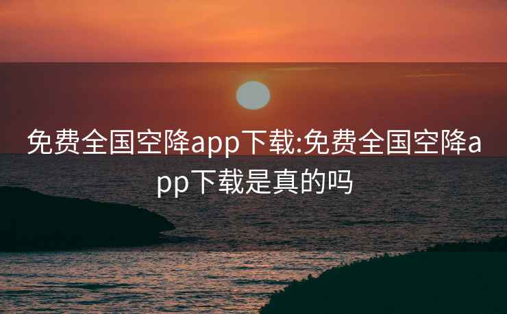 免费全国空降app下载:免费全国空降app下载是真的吗