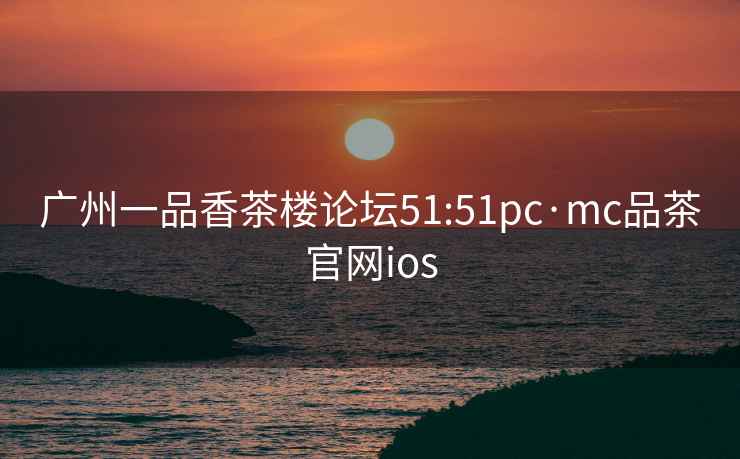 广州一品香茶楼论坛51:51pc·mc品茶官网ios