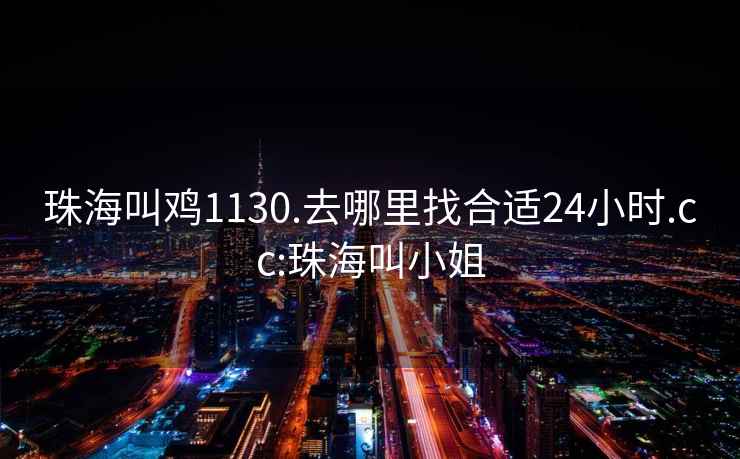 珠海叫鸡1130.去哪里找合适24小时.cc:珠海叫小姐