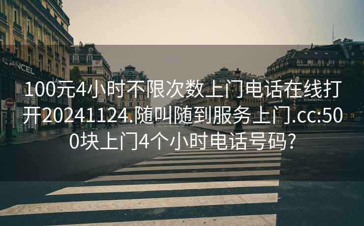 100元4小时不限次数上门电话在线打开20241124.随叫随到服务上门.cc:500块上门4个小时电话号码?