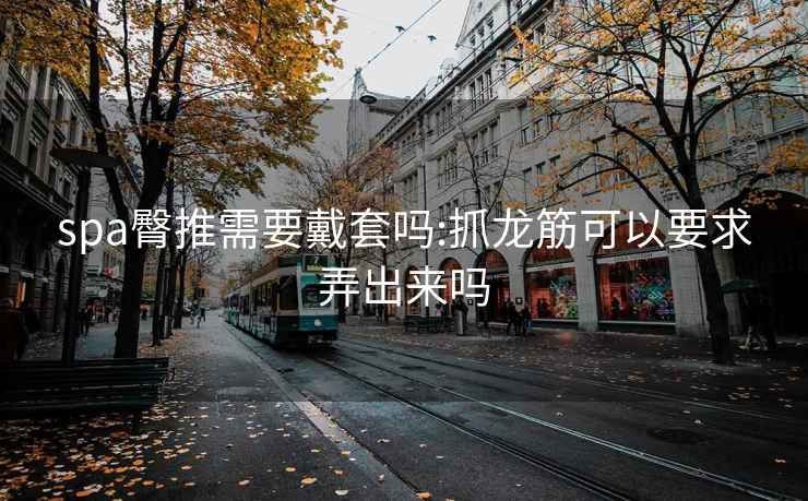 spa臀推需要戴套吗:抓龙筋可以要求弄出来吗