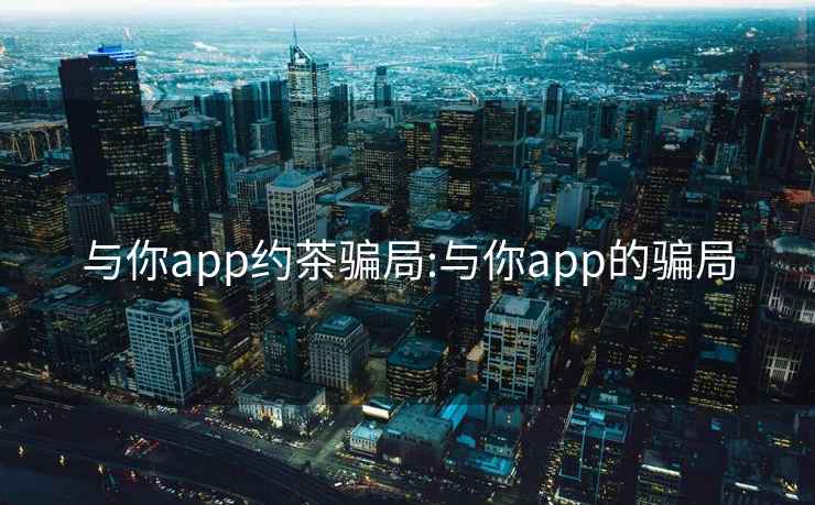 与你app约茶骗局:与你app的骗局