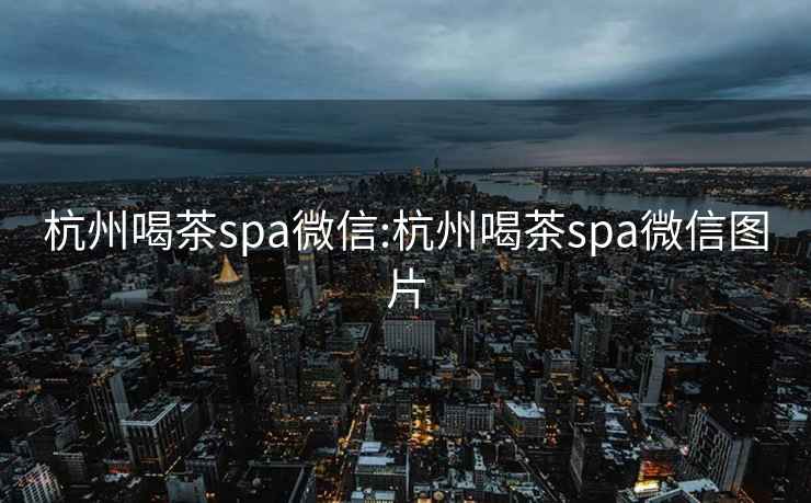 杭州喝茶spa微信:杭州喝茶spa微信图片