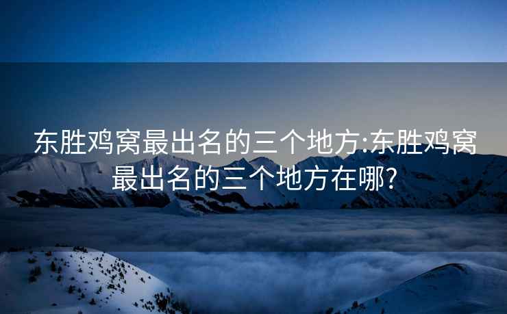 东胜鸡窝最出名的三个地方:东胜鸡窝最出名的三个地方在哪?