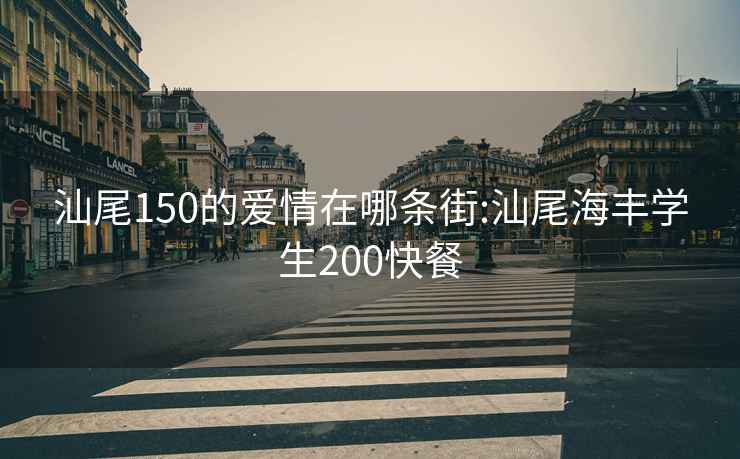 汕尾150的爱情在哪条街:汕尾海丰学生200快餐