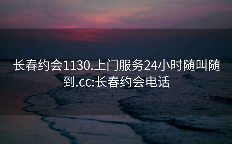 长春约会1130.上门服务24小时随叫随到.cc:长春约会电话