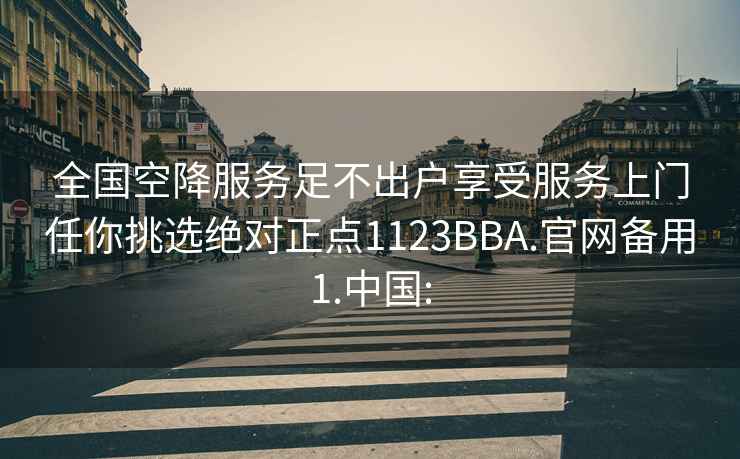 全国空降服务足不出户享受服务上门任你挑选绝对正点1123BBA.官网备用1.中国: