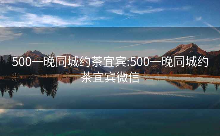 500一晚同城约茶宜宾:500一晚同城约茶宜宾微信