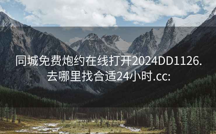 同城免费炮约在线打开2024DD1126.去哪里找合适24小时.cc: