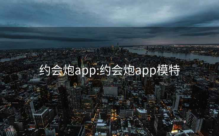 约会炮app:约会炮app模特