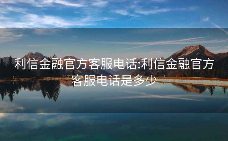 利信金融官方客服电话:利信金融官方客服电话是多少