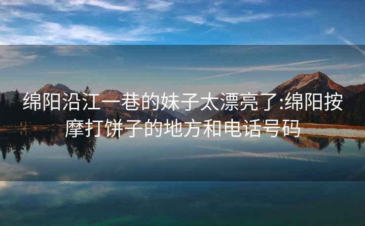 绵阳沿江一巷的妹子太漂亮了:绵阳按摩打饼子的地方和电话号码