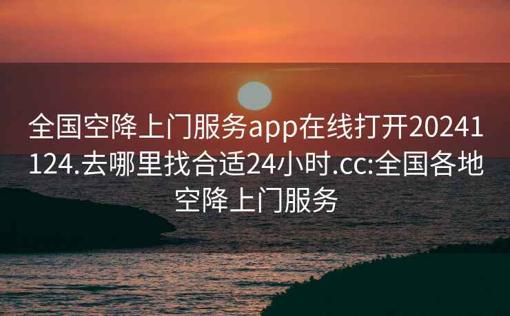 全国空降上门服务app在线打开20241124.去哪里找合适24小时.cc:全国各地空降上门服务