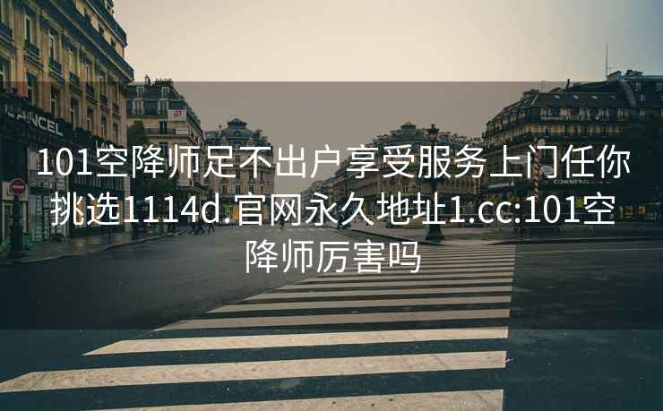 101空降师足不出户享受服务上门任你挑选1114d.官网永久地址1.cc:101空降师厉害吗