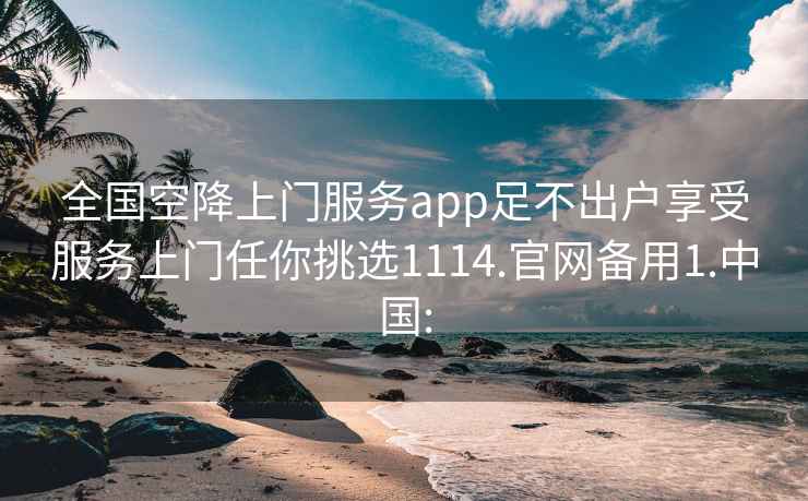 全国空降上门服务app足不出户享受服务上门任你挑选1114.官网备用1.中国: