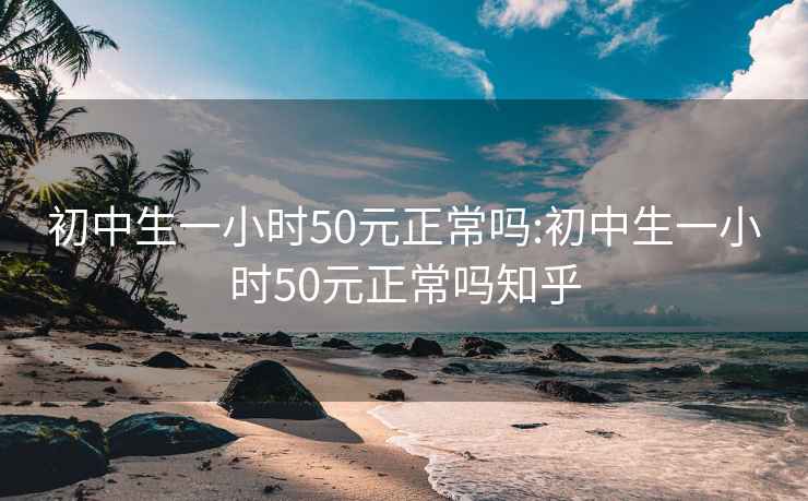 初中生一小时50元正常吗:初中生一小时50元正常吗知乎