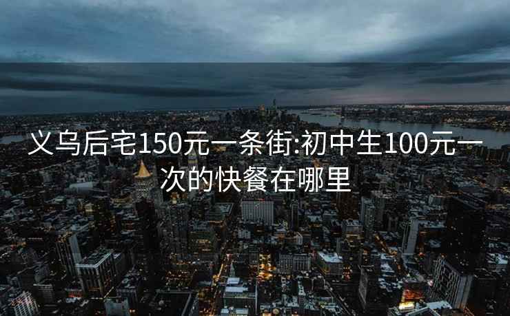 义乌后宅150元一条街:初中生100元一次的快餐在哪里