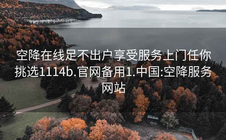 空降在线足不出户享受服务上门任你挑选1114b.官网备用1.中国:空降服务网站