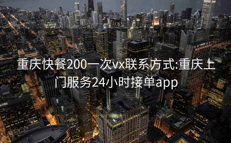 重庆快餐200一次vx联系方式:重庆上门服务24小时接单app