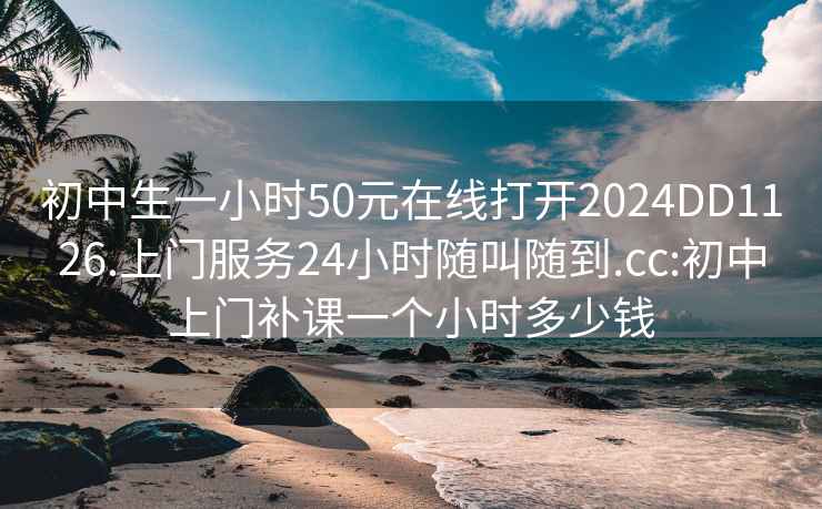 初中生一小时50元在线打开2024DD1126.上门服务24小时随叫随到.cc:初中上门补课一个小时多少钱