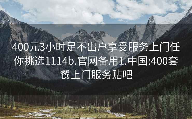 400元3小时足不出户享受服务上门任你挑选1114b.官网备用1.中国:400套餐上门服务贴吧