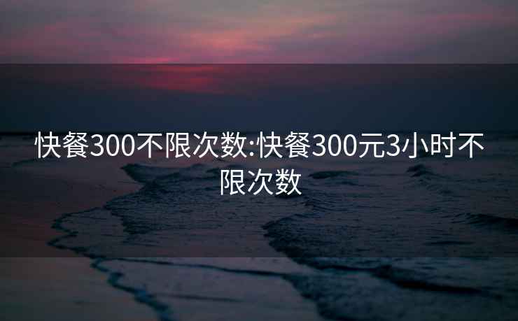 快餐300不限次数:快餐300元3小时不限次数