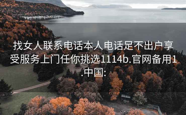 找女人联系电话本人电话足不出户享受服务上门任你挑选1114b.官网备用1.中国: