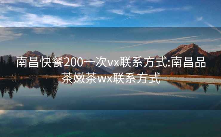 南昌快餐200一次vx联系方式:南昌品茶嫩茶wx联系方式