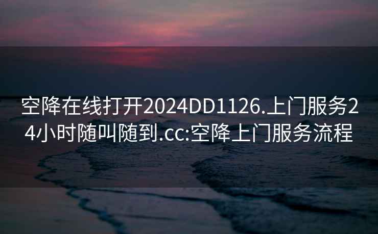 空降在线打开2024DD1126.上门服务24小时随叫随到.cc:空降上门服务流程