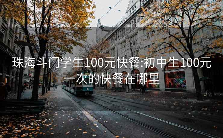 珠海斗门学生100元快餐:初中生100元一次的快餐在哪里