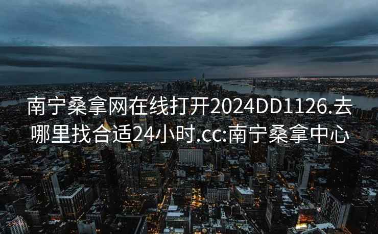 南宁桑拿网在线打开2024DD1126.去哪里找合适24小时.cc:南宁桑拿中心