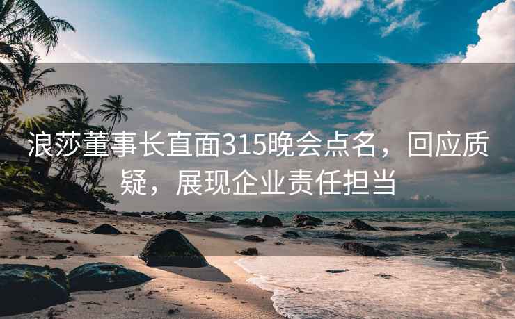 浪莎董事长直面315晚会点名，回应质疑，展现企业责任担当