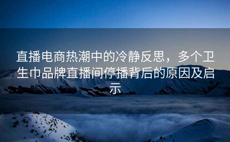 直播电商热潮中的冷静反思，多个卫生巾品牌直播间停播背后的原因及启示