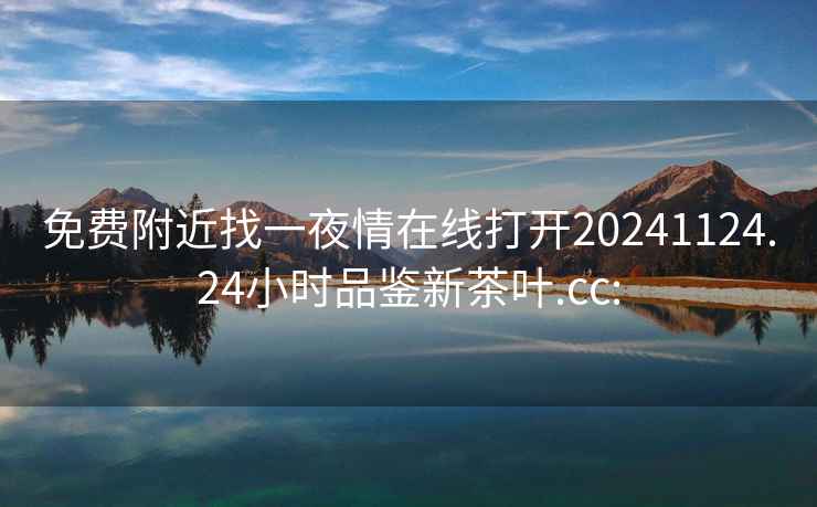 免费附近找一夜情在线打开20241124.24小时品鉴新茶叶.cc: