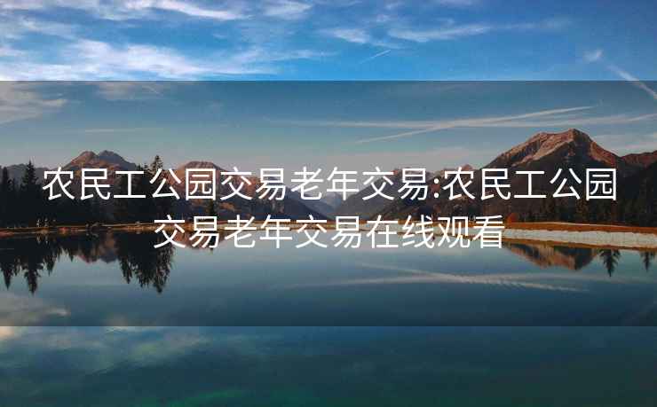 农民工公园交易老年交易:农民工公园交易老年交易在线观看