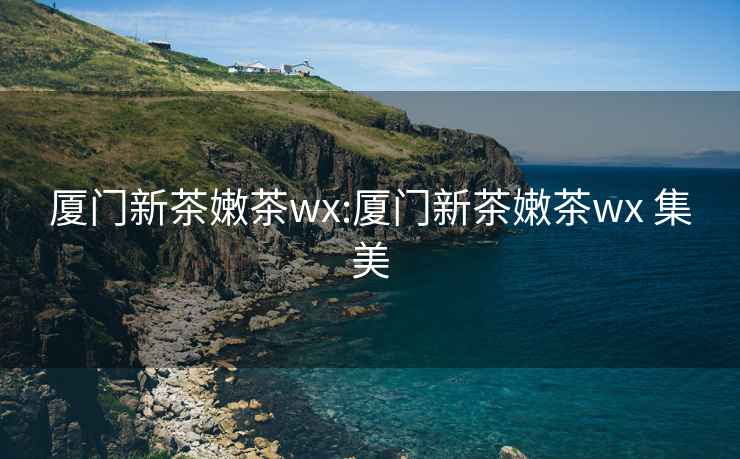 厦门新茶嫩茶wx:厦门新茶嫩茶wx 集美