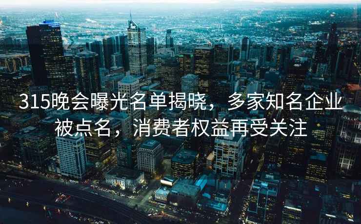 315晚会曝光名单揭晓，多家知名企业被点名，消费者权益再受关注