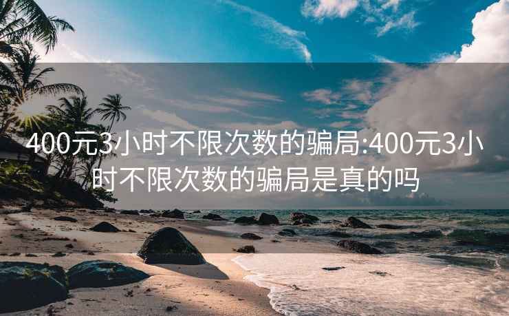 400元3小时不限次数的骗局:400元3小时不限次数的骗局是真的吗