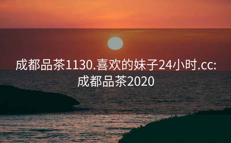 成都品茶1130.喜欢的妹子24小时.cc:成都品茶2020