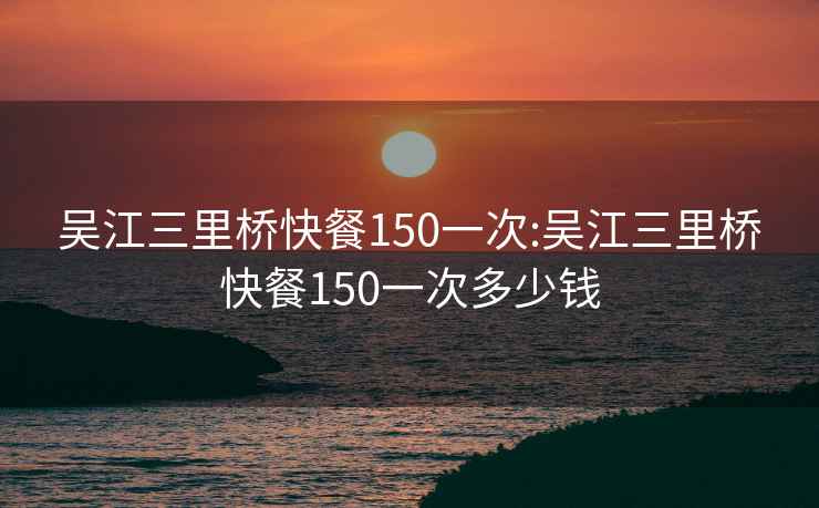 吴江三里桥快餐150一次:吴江三里桥快餐150一次多少钱