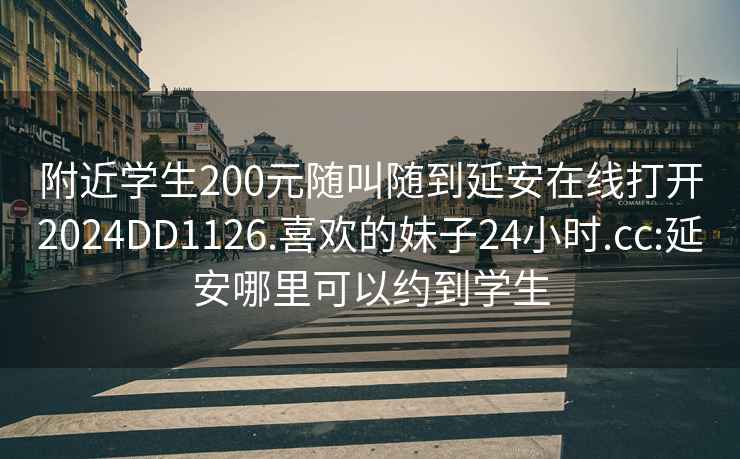 附近学生200元随叫随到延安在线打开2024DD1126.喜欢的妹子24小时.cc:延安哪里可以约到学生