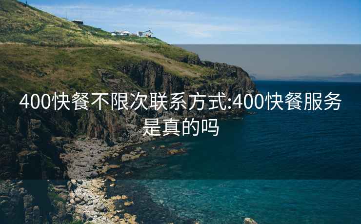 400快餐不限次联系方式:400快餐服务是真的吗