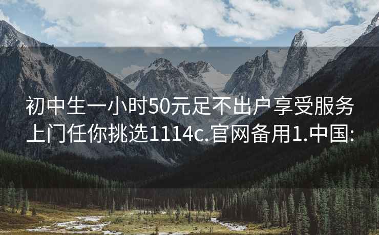 初中生一小时50元足不出户享受服务上门任你挑选1114c.官网备用1.中国: