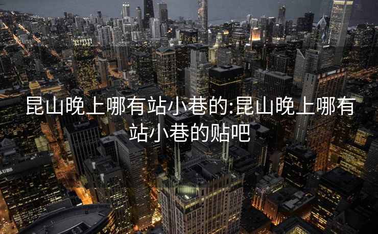 昆山晚上哪有站小巷的:昆山晚上哪有站小巷的贴吧