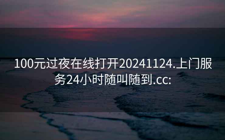 100元过夜在线打开20241124.上门服务24小时随叫随到.cc: