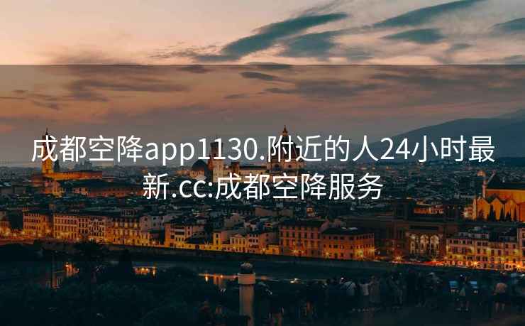 成都空降app1130.附近的人24小时最新.cc:成都空降服务