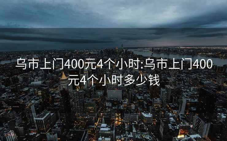 乌市上门400元4个小时:乌市上门400元4个小时多少钱