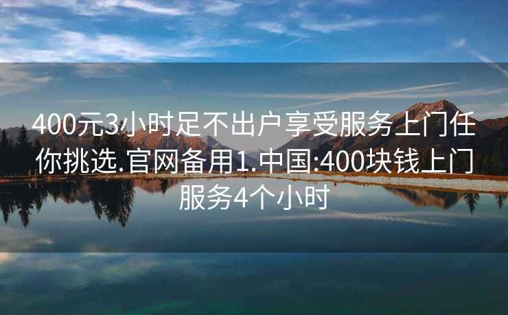 400元3小时足不出户享受服务上门任你挑选.官网备用1.中国:400块钱上门服务4个小时